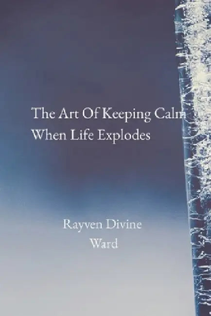 The Art Of Staying Calm When Life Explodes by Rayven Divine Ward