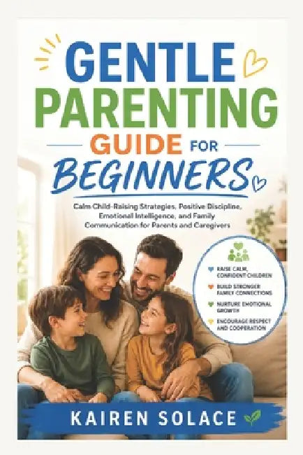 Gentle Parenting Guide for Beginners: Calm Child-Raising Strategies, Positive Discipline, Emotional Intelligence, and Family Communication for Parents by Kairen Solace