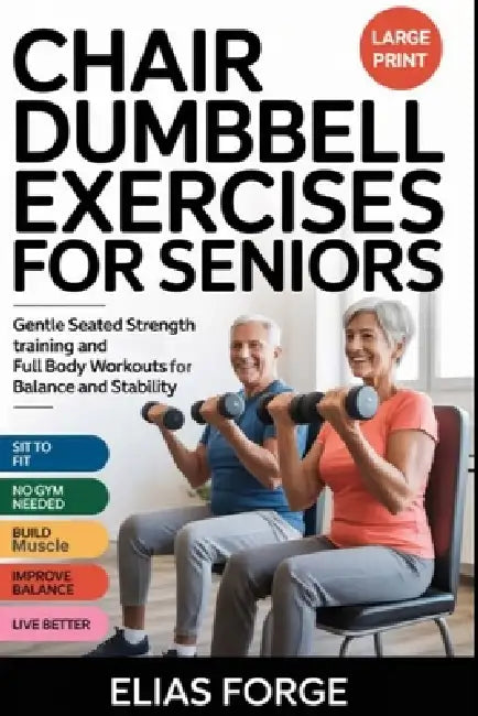 Chair Dumbbell Exercises for Seniors: Gentle Seated Strength Training and Full Body Workouts for Balance and Stability by Elias Forge