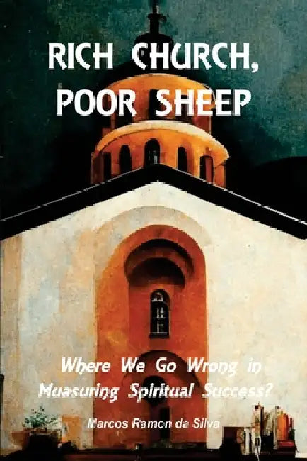 Rich Church, Poor Sheep: The Metric of Vanity: Where We Go Wrong in Measuring Spiritual Success by Marcos Ramon Da Silva