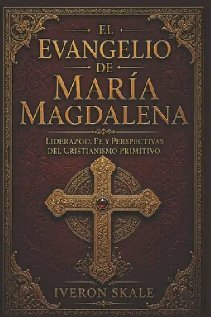 El Evangelio de María Magdalena: Liderazgo, fe y perspectivas del cristianismo primitivo by Iveron Skale