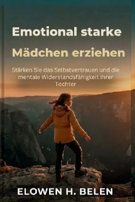 Emotional starke Mädchen erziehen: Stärken Sie das Selbstvertrauen und die mentale Widerstandsfähigkeit Ihrer Tochter by Elowen H. Belen