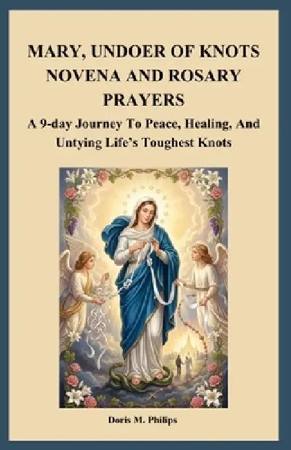 Mary, Undoer of Knots Novena and Rosary Prayers: A 9-day Journey To Peace, Healing, And Untying Life's Toughest Knots by Doris M. Philips