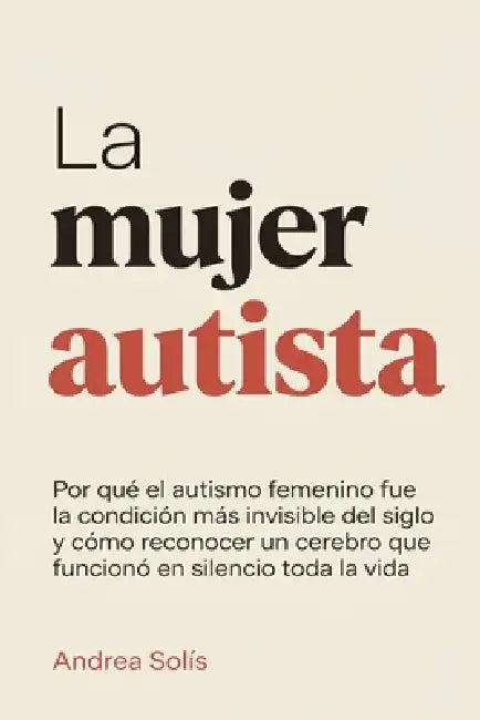 La Mujer Autista: Por qué el autismo femenino fue la condición más invisible del siglo y cómo reconocer un cerebro que funcionó en silencio toda la vi by Andrea Solís