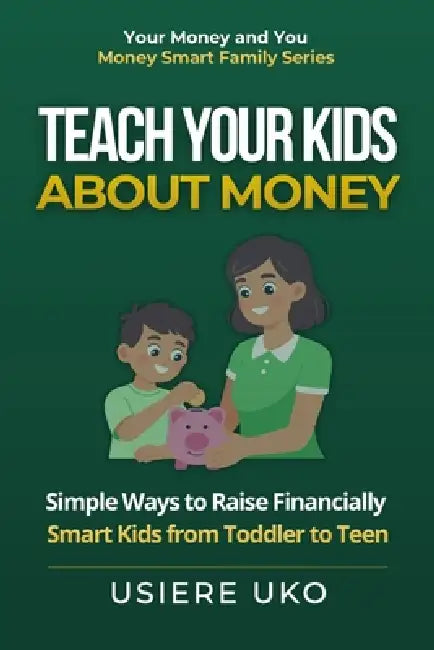 Teach Your Kids About Money: Simple Ways to Raise Financially Smart Kids from Toddler to Teen by Usiere Uko