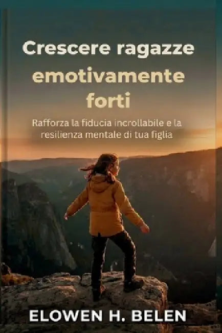 Crescere ragazze emotivamente forti: Rafforza la fiducia incrollabile e la resilienza mentale di tua figlia by Elowen H. Belen