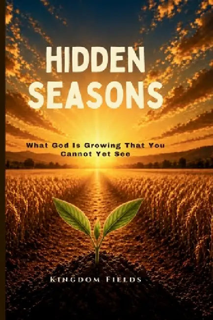 Hidden Seasons: What God Is Growing That You Cannot Yet See by Kingdom Fields