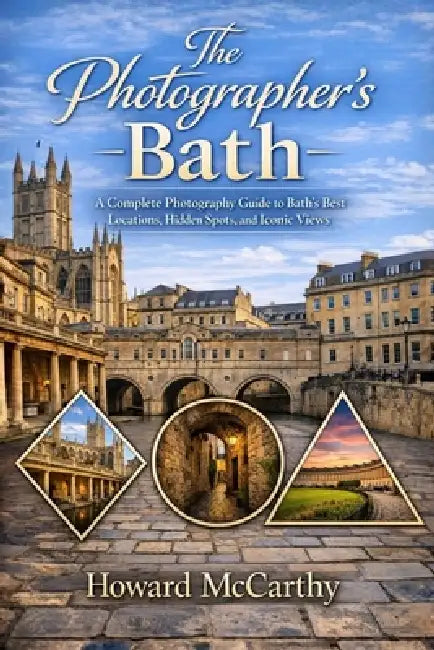 The Photographer's Bath: A Complete Photography Guide to Bath's Best Locations, Hidden Spots, and Iconic Views by Howard McCarthy