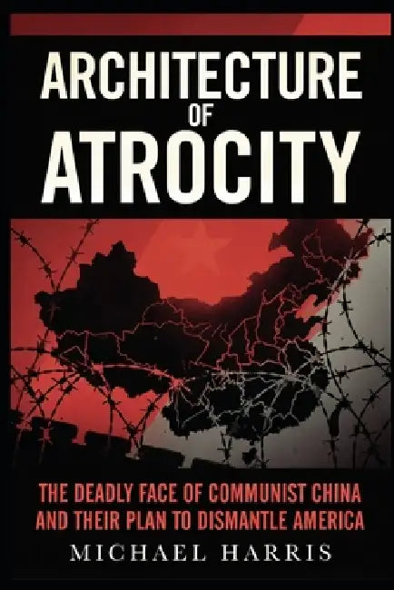 Architecture of Atrocity: The Deadly Face of Communist China and Their Plan to Dismantle America by Michael Harris