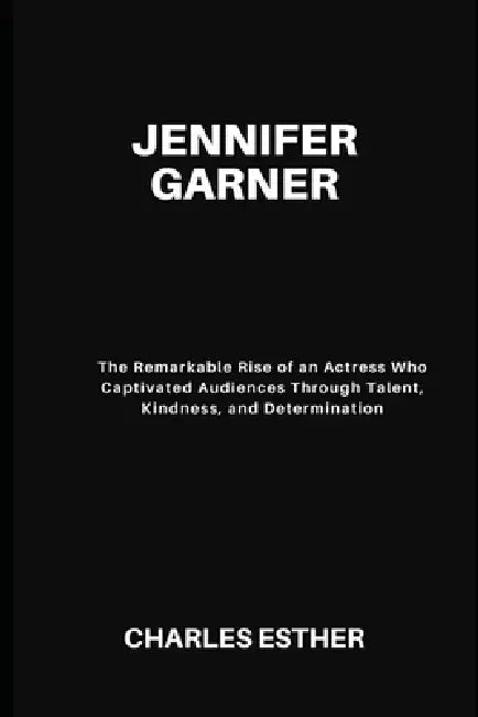 Jennifer Garner: The Remarkable Rise of an Actress Who Captivated Audiences Through Talent, Kindness, and Determination by Charles Esther