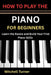 How to Play the Piano for Beginners: Learn the Basics and Build Your First Piano Skills by Mitchell Turner