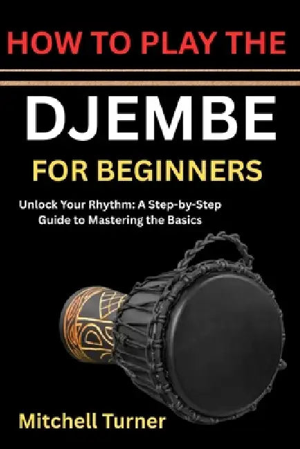 How to Play the Djembe for Beginners: Unlock Your Rhythm: A Step-by-Step Guide to Mastering the Basics by Mitchell Turner