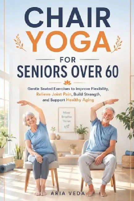 Chair Yoga for Seniors Over 60: Gentle Seated Exercises to Improve Flexibility, Relieve Joint Pain, Build Strength, and Support Healthy Aging by Aria Veda