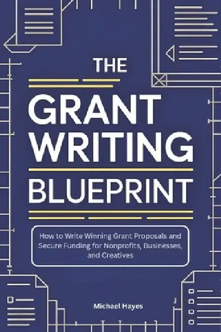 The Grant Writing Blueprint: A Guide to Crafting Winning Proposals and Securing Funding for Nonprofits, Businesses, and Creatives by Michael Hayes