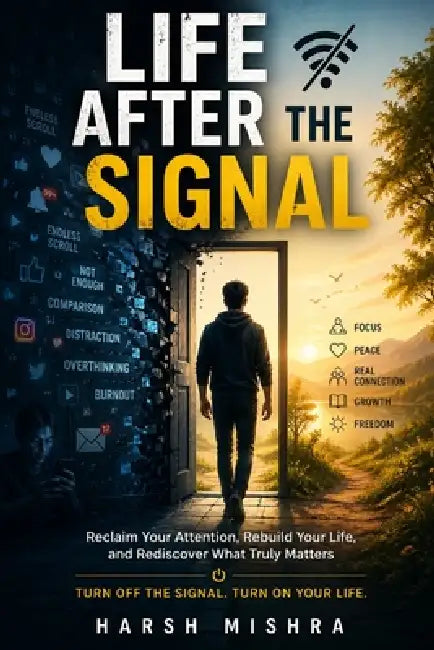 Life After the Signal: Reclaim Your Attention, Rebuild Your Life, and Rediscover What Truly Matters by Harsh Mishra