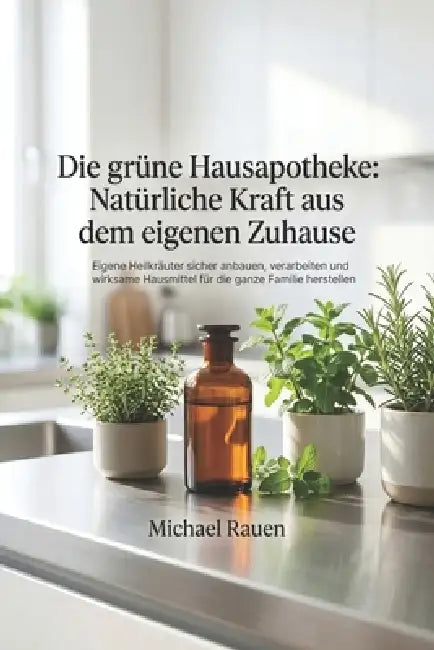 Die grüne Hausapotheke: Natürliche Kraft aus dem eigenen Zuhause: Eigene Heilkräuter sicher anbauen, verarbeiten und wirksame Hausmittel für die ganze by Michael Rauen