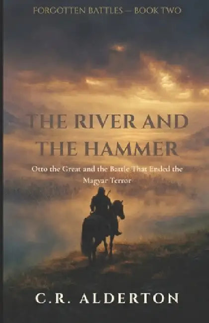 The River and the Hammer: Otto the Great and the Battle That Ended the Magyar Terror by C. R. Alderton