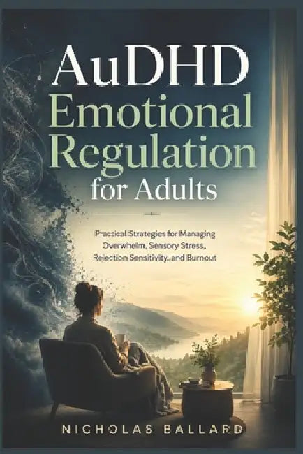 AuDHD Emotional Regulation for Adults: Practical Strategies for Managing Overwhelm, Sensory Stress, Rejection Sensitivity, and Burnout by Nicholas Ballard