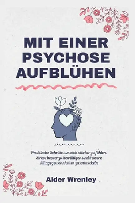 Mit Einer Psychose Aufblühen: Praktische Schritte, um sich stärker zu fühlen, Stress besser zu bewältigen und bessere Alltagsgewohnheiten zu entwickel by Alder Wrenley