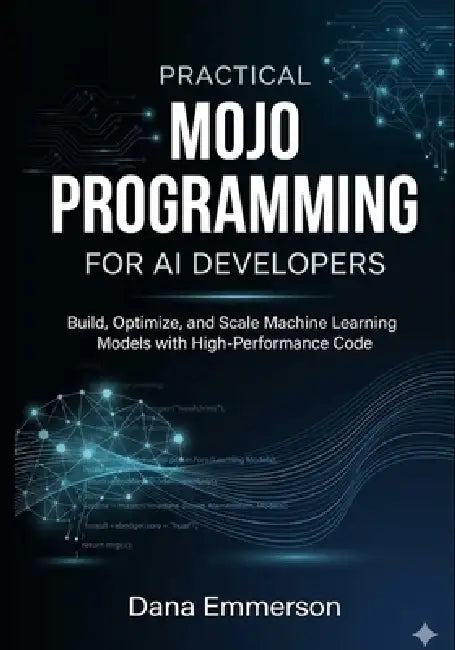 Practical Mojo Programming for AI Developers: Build, Optimize, and Scale Machine Learning Models with High-Performance Code by Dana Emmerson
