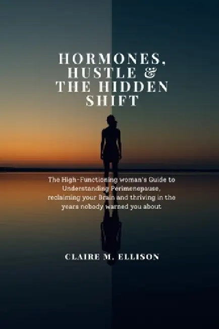 Hormones, Hustle & the Hidden Shift: The High-Functioning woman's Guide to Understanding Perimenopause, reclaiming your Brain and thriving in the year by Claire M. Ellison