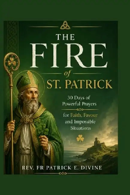 The Fire Of St. Patrick: 30 Days of Powerful Prayers for Faith, Favour and Impossible Situations by Rev Fr Patrick E. Divine