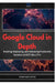 Google Cloud in Depth: Building, Deploying, and Operating Production Systems on GCP Like a Pro by Thompson Carter