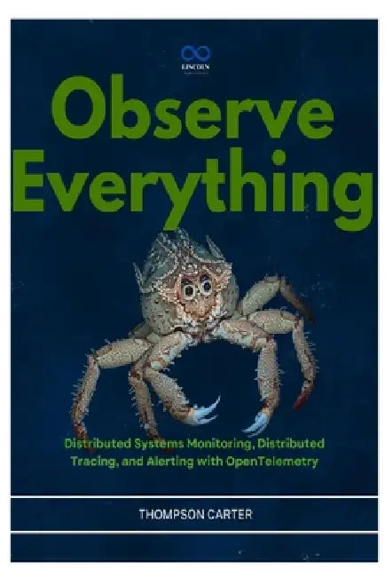 Observe Everything: Distributed Systems Monitoring, Distributed Tracing, and Alerting with OpenTelemetry by Thompson Carter