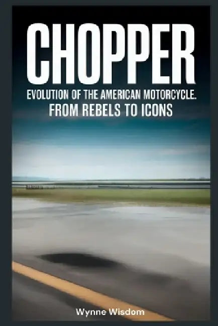 Chopper: Evolution of the American Motorcycle: From Rebels to Icons by Wynne Wisdom