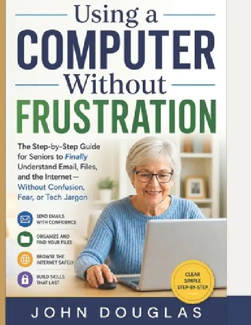 Using a Computer Without Frustration: The Step-by-Step Guide for Seniors to Finally Understand Email, Files, and the Internet-Without Confusion, Fear, by John Douglas