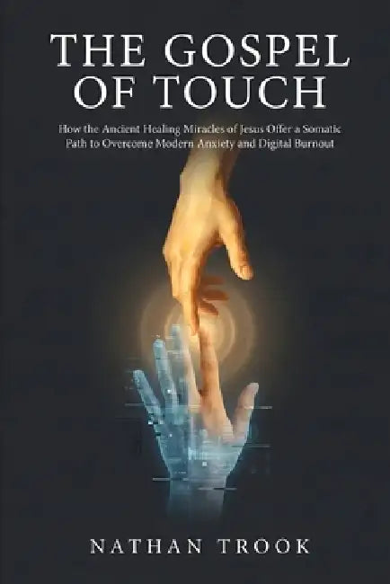 The Gospel of Touch: How the Ancient Healing Miracles of Jesus Offer a Somatic Path to Overcome Modern Anxiety and Digital Burnout by Nathan Trook