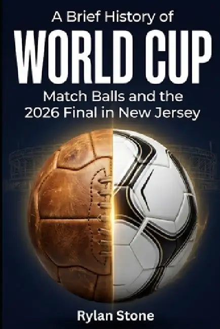 A Brief History of World Cup Match Balls and the 2026 Final in New Jersey: The Complete Story of Football Technology Evolution and the Road to MetLife by Rylan Stone