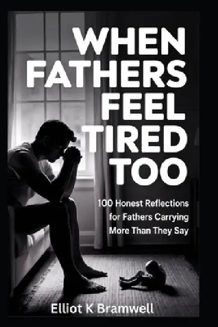 When Fathers Feel Tired Too: 100 Honest Reflections for Fathers Carrying More Than They Say by Elliot K. Bramwell