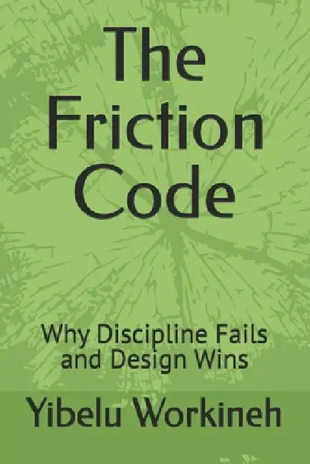 The Friction Code: Why Discipline Fails and Design Wins by Yibelu Workineh