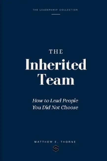 The Inherited Team: How to Lead People You Did Not Choose by Matthew E. Thorne