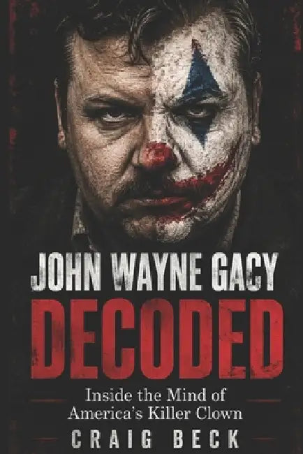 John Wayne Gacy Decoded: Inside the Mind of America's Killer Clown by Craig Beck