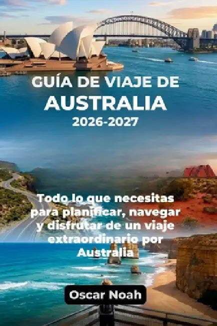 Guía de Viaje de Australia 2026-2027: Todo lo que necesitas para planificar, navegar y disfrutar de un viaje extraordinario por Australia by Oscar Noah