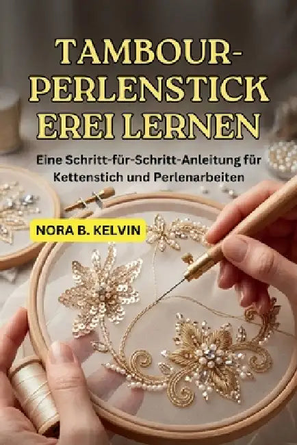 Tambour-Perlenstickerei Lernen: Eine Schritt-Für-Schritt-Anleitung Für Kettenstich Und Perlenarbeiten by Nora B. Kelvin