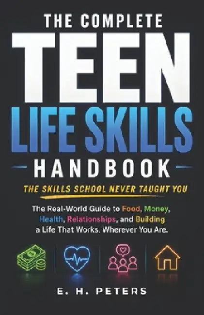 The Complete Teen Life Skills Handbook: The Real-World Guide to Food, Money, Health, Relationships, and Building a Life That Works, Wherever You Are - by E. H. Peters