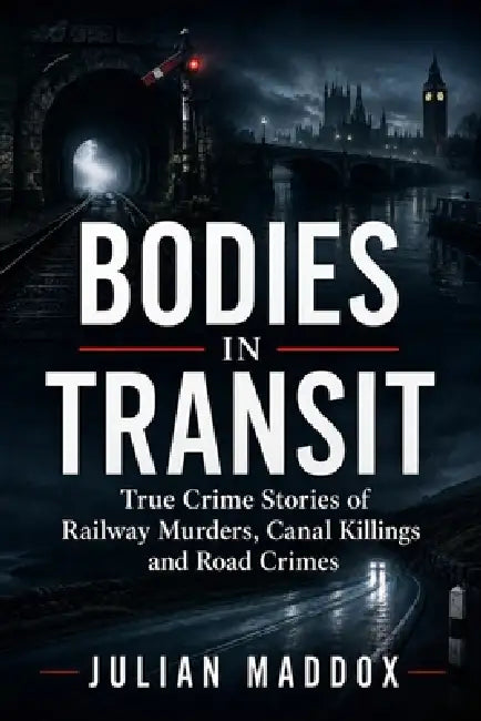 Bodies in Transit: True Crime Stories of Railway Murders, Canal Killings and Road Crimes from Victorian Britain to the Present Day by Julian Maddox