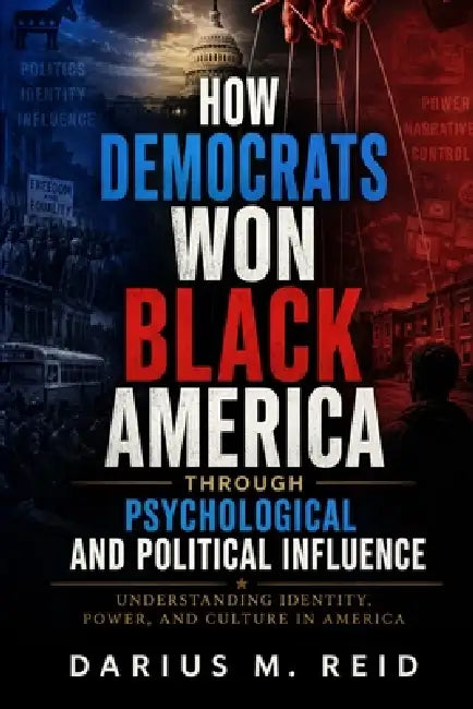How Democrats Won Black America Through Psychological and Political Influence: Understanding Identity, Power, and Culture in America by Darius M. Reid