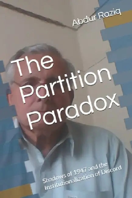 The Partition Paradox: Shadows of 1947 and the Institutionalization of Discord by Abdur Raziq