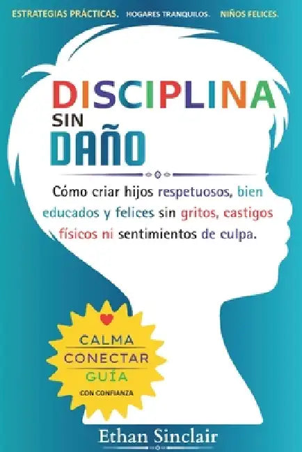 Disciplina Sin Daño: Cómo criar hijos respetuosos, bien educados y felices sin gritos, castigos físicos ni sentimientos de culpa. by Ethan Sinclair