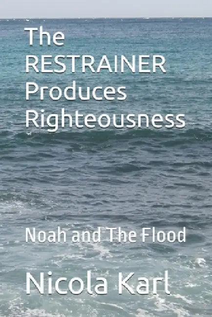 The RESTRAINER Produces Righteousness: Noah and The Flood by Nicola Karl