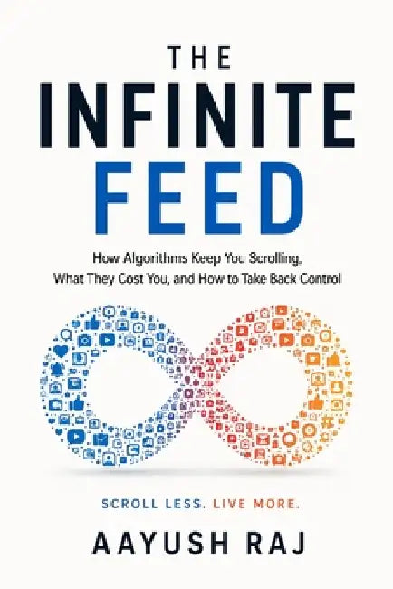 The Infinite Feed: How Doomscrolling Hijacked Human Attention and How to Take Your Mind Back by Aayush Raj