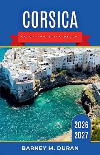 Corsica Guida turistica della 2026-2027: Una guida pratica per i visitatori che desiderano scoprire spiagge, strade di montagna, specialità culinarie by Barney M. Duran