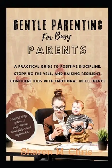 Gentle Parenting for Busy Parents: A Practical Guide to Positive Discipline, Stopping the Yell, and Raising Resilient, Confident Kids with Emotional I by Sharon M. Chris