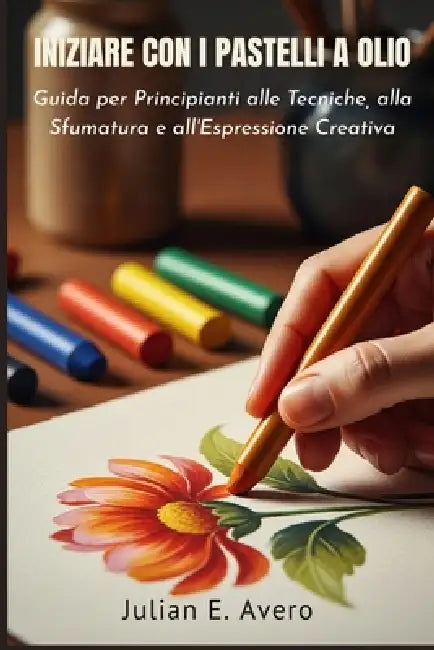 Iniziare con i Pastelli a olio: Guida per Principianti alle Tecniche, alla Sfumatura e all'Espressione Creativa by Julian E. Avero