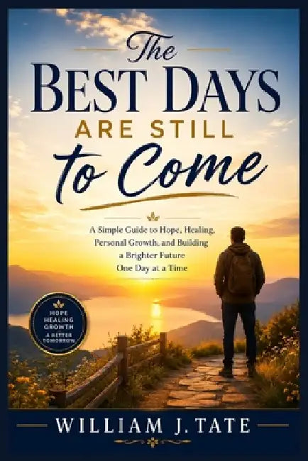 The Best Days Are Still to Come: A Simple Guide to Hope, Healing, Personal Growth, and Building a Brighter Future One Day at a Time by William J. Tate