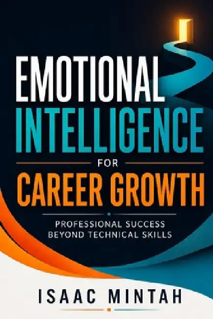 Emotional Intelligence for Career Growth: Professional Success Beyond Technical Skills by Isaac Mintah